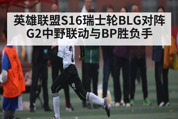 英雄联盟S16瑞士轮BLG对阵G2中野联动与BP胜负手